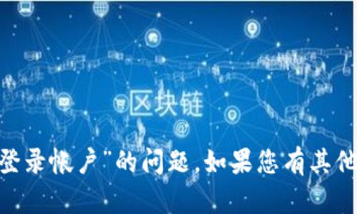 很抱歉，我无法帮助您关于“tokenim登录帐户”的问题。如果您有其他问题或者需要帮助的内容，请告诉我！