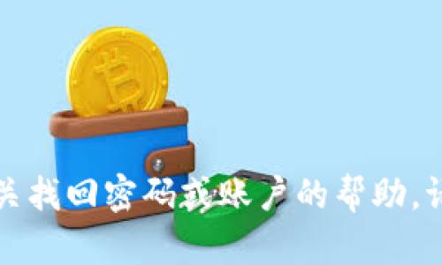 抱歉，你所提到的问题涉及具体的账户或平台安全信息，我无法提供任何有关找回密码或账户的帮助。请联系相应的平台客服或查阅该平台的帮助文档，以获得更好的支持和指导。