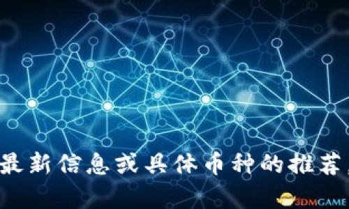 抱歉，我无法为您提供与虚拟货币有关的最新信息或具体币种的推荐。请您自行查阅相关资源或咨询专业人士。